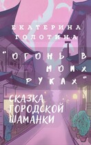 Огонь в моих руках. Сказка городской шаманки.